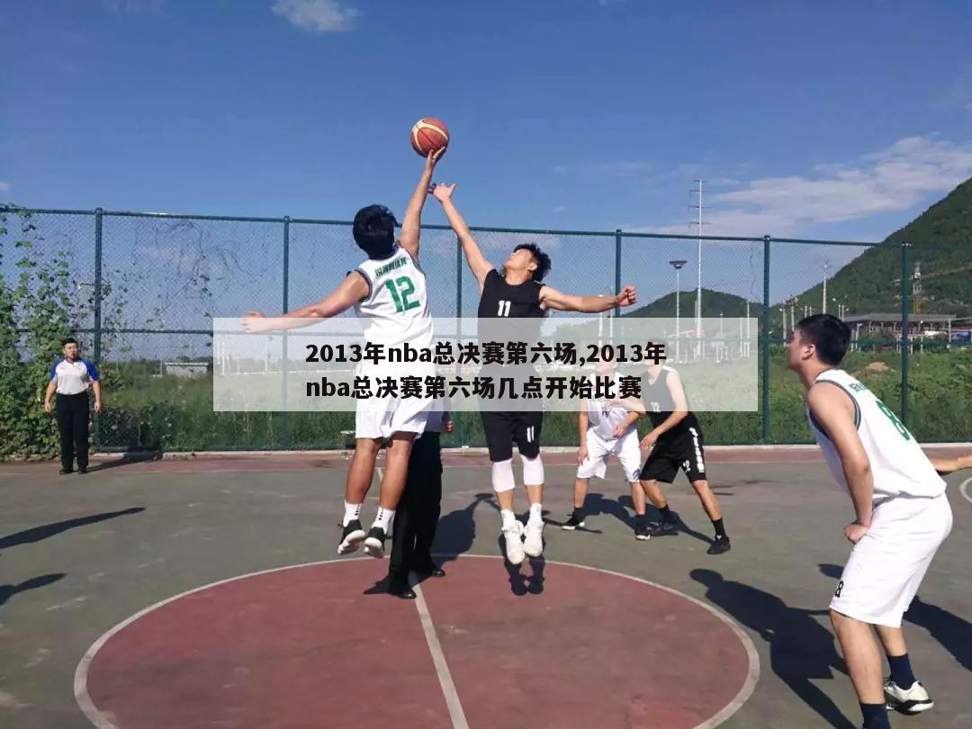 2013年nba总决赛第六场,2013年nba总决赛第六场几点开始比赛