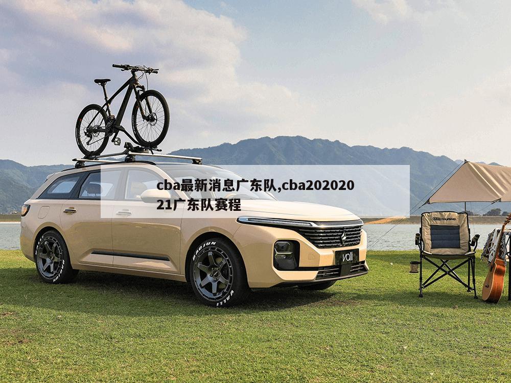 cba最新消息广东队,cba20202021广东队赛程