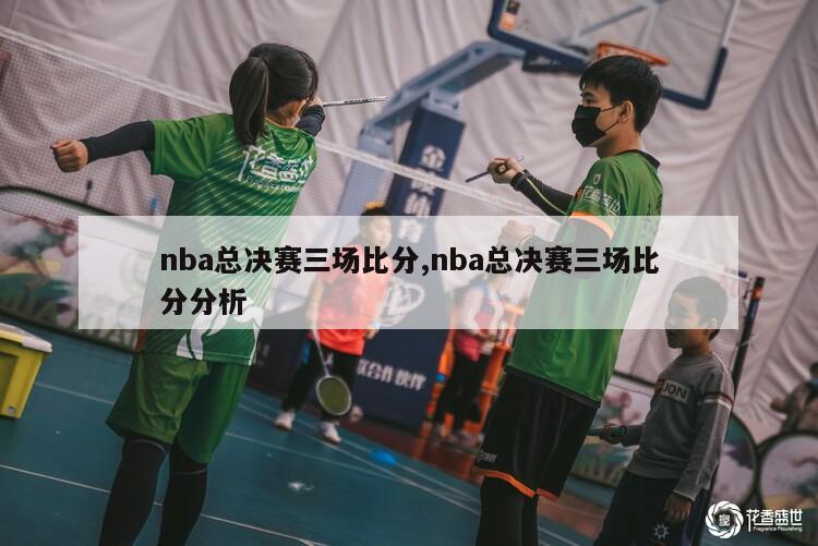 nba总决赛三场比分,nba总决赛三场比分分析