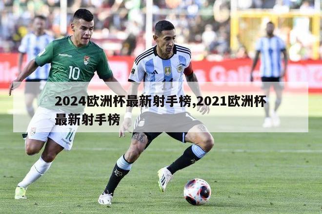 2024欧洲杯最新射手榜,2021欧洲杯最新射手榜