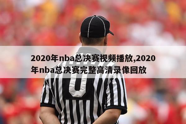 2020年nba总决赛视频播放,2020年nba总决赛完整高清录像回放