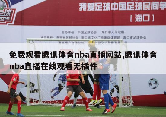 免费观看腾讯体育nba直播网站,腾讯体育nba直播在线观看无插件