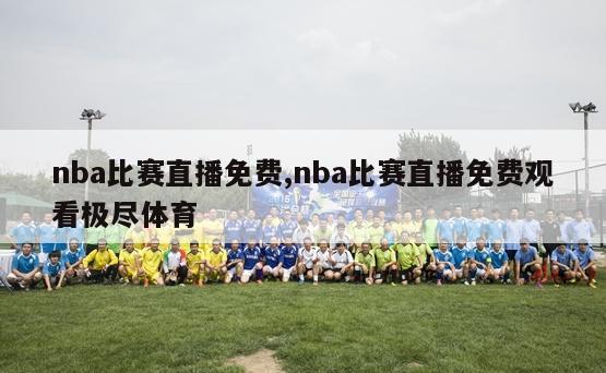 nba比赛直播免费,nba比赛直播免费观看极尽体育