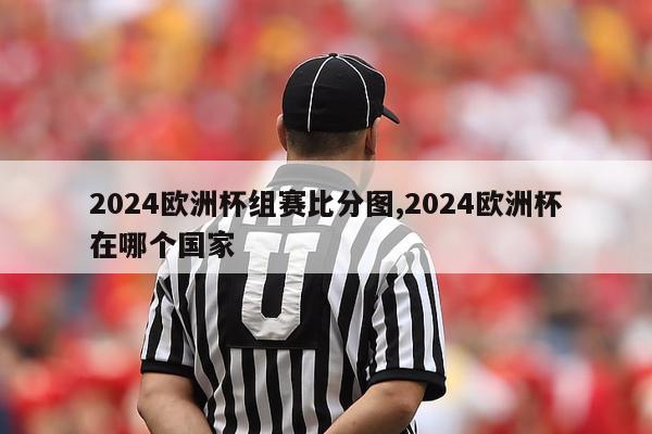 2024欧洲杯组赛比分图,2024欧洲杯在哪个国家