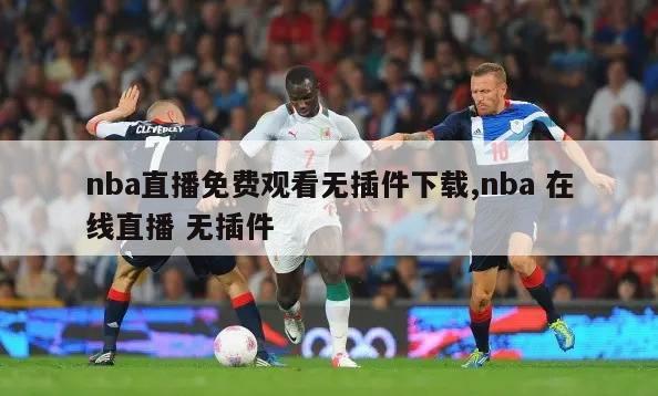 nba直播免费观看无插件下载,nba 在线直播 无插件