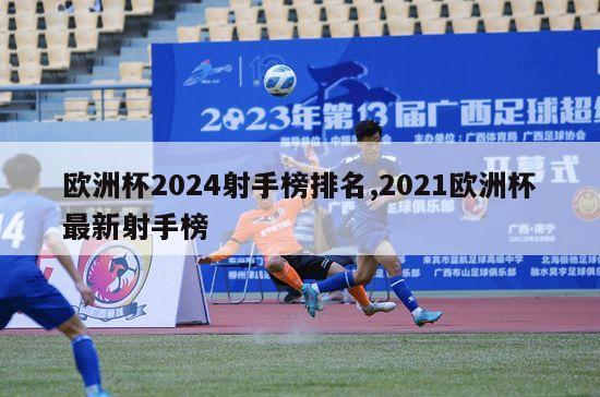 欧洲杯2024射手榜排名,2021欧洲杯最新射手榜