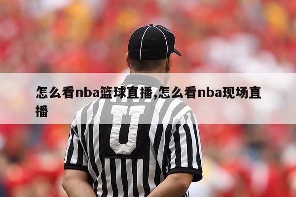 怎么看nba篮球直播,怎么看nba现场直播