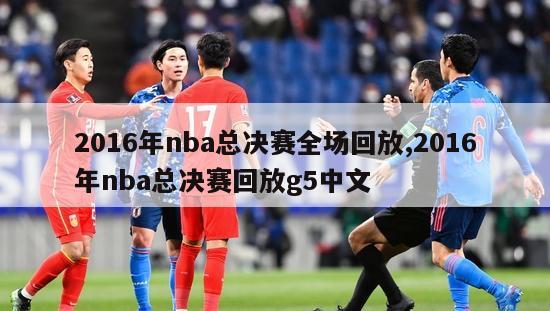 2016年nba总决赛全场回放,2016年nba总决赛回放g5中文