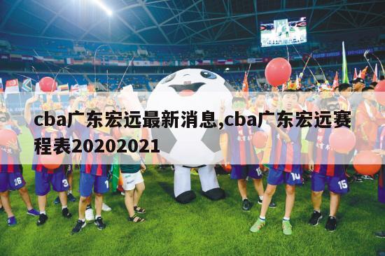 cba广东宏远最新消息,cba广东宏远赛程表20202021