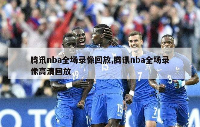 腾讯nba全场录像回放,腾讯nba全场录像高清回放