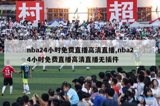 nba24小时免费直播高清直播,nba24小时免费直播高清直播无插件