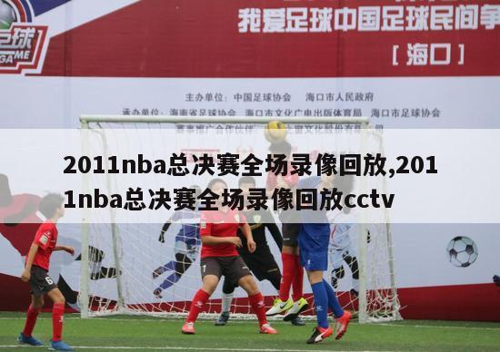 2011nba总决赛全场录像回放,2011nba总决赛全场录像回放cctv