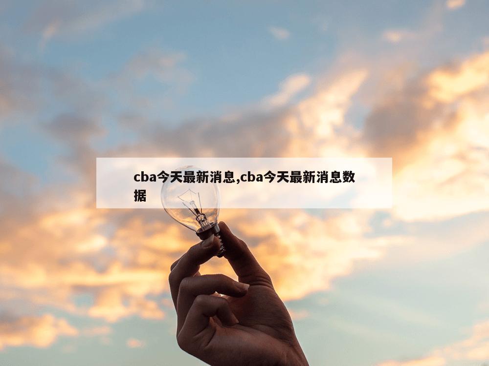 cba今天最新消息,cba今天最新消息数据