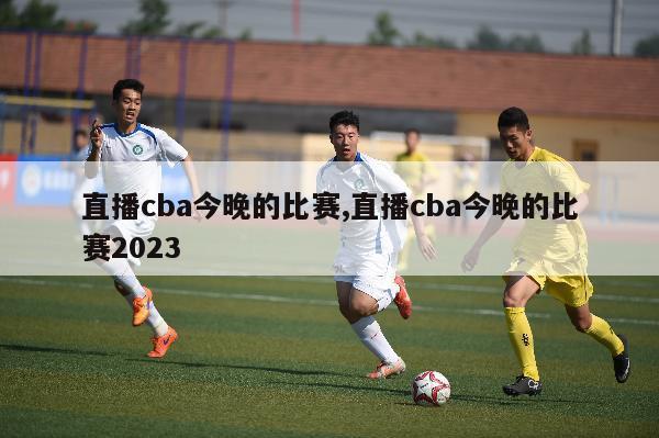 直播cba今晚的比赛,直播cba今晚的比赛2023