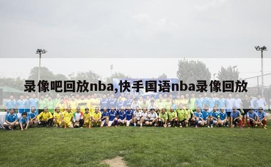 录像吧回放nba,快手国语nba录像回放