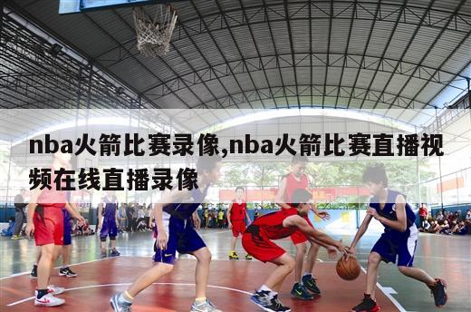 nba火箭比赛录像,nba火箭比赛直播视频在线直播录像