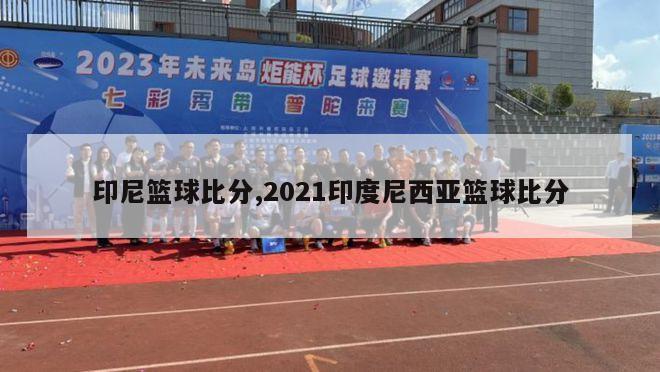 印尼篮球比分,2021印度尼西亚篮球比分