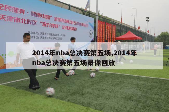 2014年nba总决赛第五场,2014年nba总决赛第五场录像回放