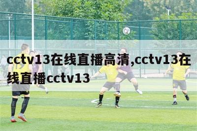 cctv13在线直播高清,cctv13在线直播cctv13