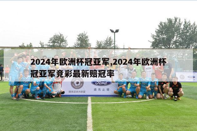 2024年欧洲杯冠亚军,2024年欧洲杯冠亚军竞彩最新赔冠率