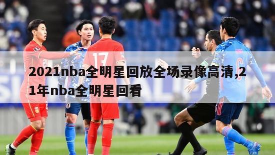 2021nba全明星回放全场录像高清,21年nba全明星回看