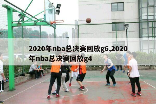 2020年nba总决赛回放g6,2020年nba总决赛回放g4