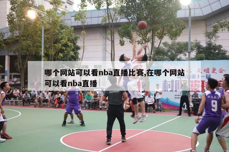 哪个网站可以看nba直播比赛,在哪个网站可以看nba直播